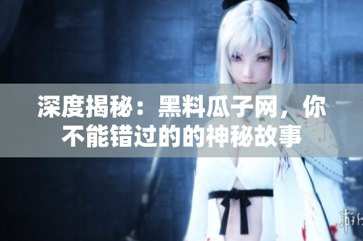 深度揭秘：黑料瓜子网，你不能错过的的神秘故事