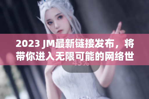 2023 JM最新链接发布，将带你进入无限可能的网络世界