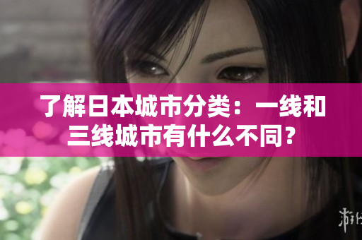 了解日本城市分类：一线和三线城市有什么不同？