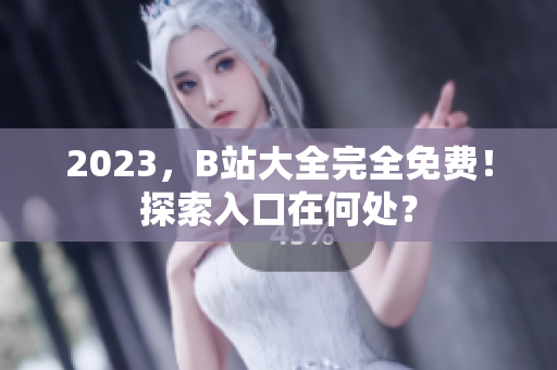 2023，B站大全完全免费！探索入口在何处？