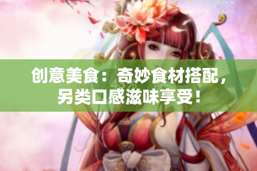 创意美食：奇妙食材搭配，另类口感滋味享受！