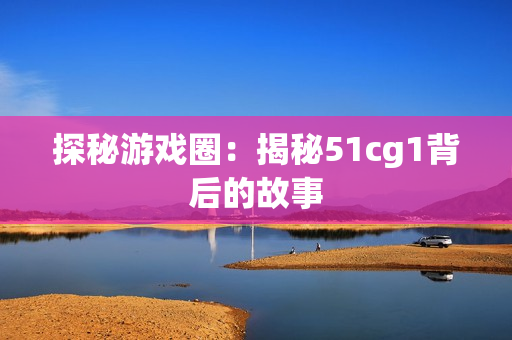 探秘游戏圈：揭秘51cg1背后的故事