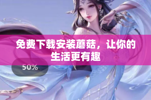 免费下载安装蘑菇，让你的生活更有趣