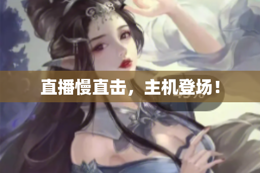 直播慢直击，主机登场！