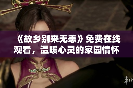《故乡别来无恙》免费在线观看，温暖心灵的家园情怀