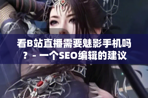 看B站直播需要魅影手机吗？- 一个SEO编辑的建议