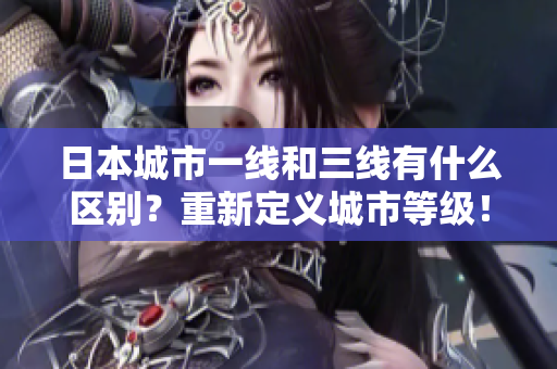日本城市一线和三线有什么区别？重新定义城市等级！