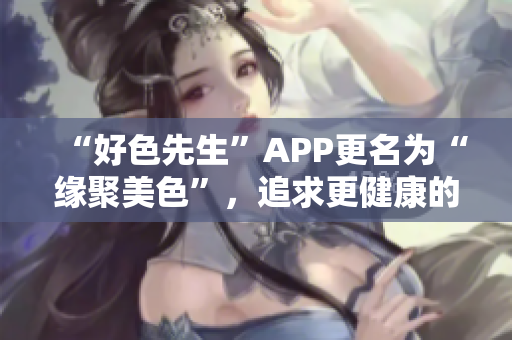 “好色先生”APP更名为“缘聚美色”，追求更健康的社交方式