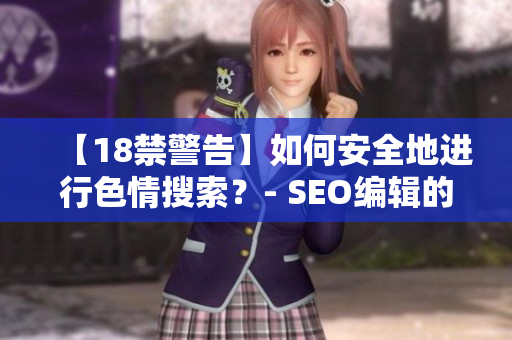 【18禁警告】如何安全地进行色情搜索？- SEO编辑的建议