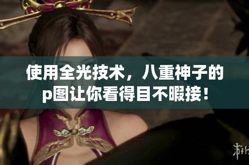 使用全光技术，八重神子的p图让你看得目不暇接！