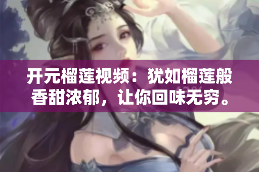 开元榴莲视频：犹如榴莲般香甜浓郁，让你回味无穷。