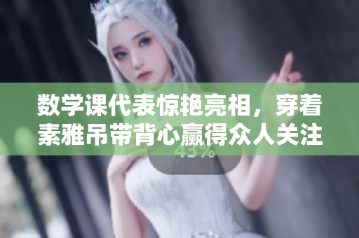 数学课代表惊艳亮相，穿着素雅吊带背心赢得众人关注