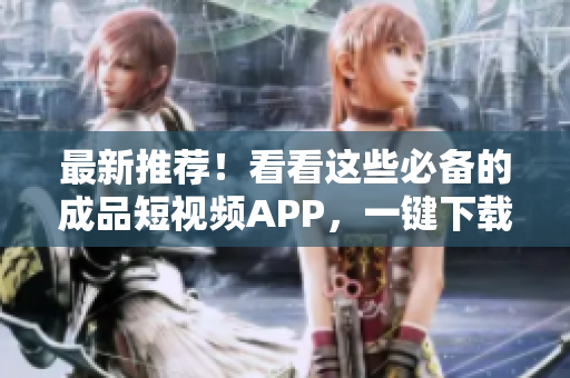 最新推荐！看看这些必备的成品短视频APP，一键下载即可！