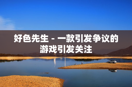好色先生 - 一款引发争议的游戏引发关注