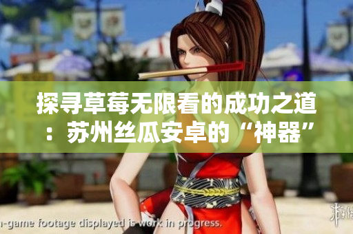 探寻草莓无限看的成功之道：苏州丝瓜安卓的“神器”