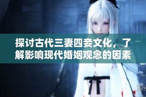 探讨古代三妻四妾文化，了解影响现代婚姻观念的因素