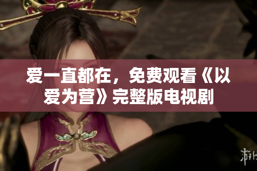 爱一直都在，免费观看《以爱为营》完整版电视剧
