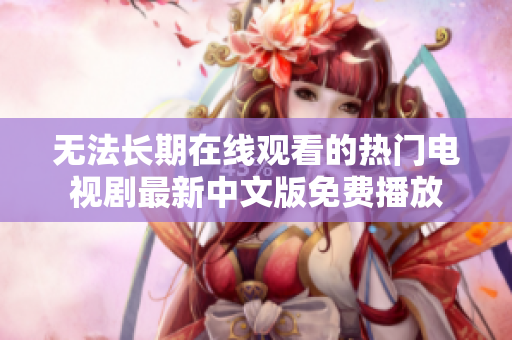 无法长期在线观看的热门电视剧最新中文版免费播放