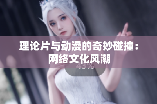 理论片与动漫的奇妙碰撞：网络文化风潮