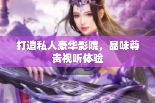 打造私人豪华影院，品味尊贵视听体验