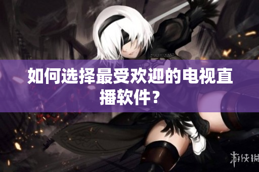 如何选择最受欢迎的电视直播软件？