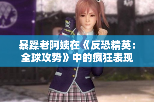 暴躁老阿姨在《反恐精英：全球攻势》中的疯狂表现