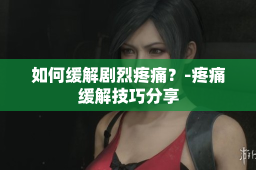 如何缓解剧烈疼痛？-疼痛缓解技巧分享
