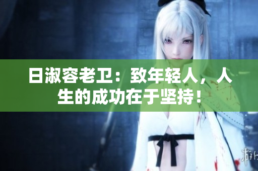 日淑容老卫：致年轻人，人生的成功在于坚持！