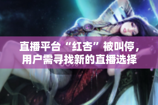 直播平台“红杏”被叫停，用户需寻找新的直播选择