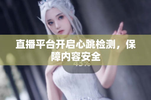 直播平台开启心跳检测，保障内容安全