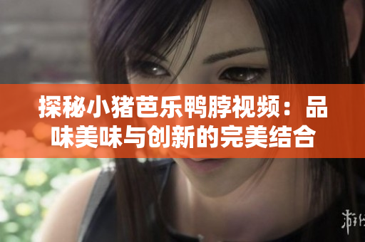 探秘小猪芭乐鸭脖视频：品味美味与创新的完美结合