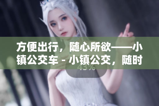 方便出行，随心所欲——小镇公交车 - 小镇公交，随时随地方便出行