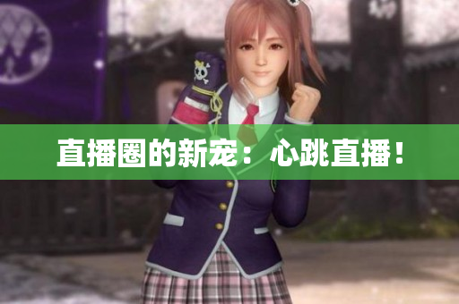 直播圈的新宠：心跳直播！