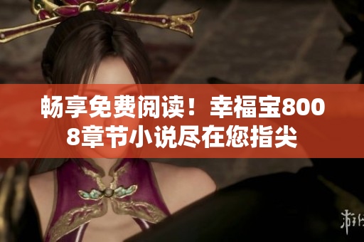 畅享免费阅读！幸福宝8008章节小说尽在您指尖