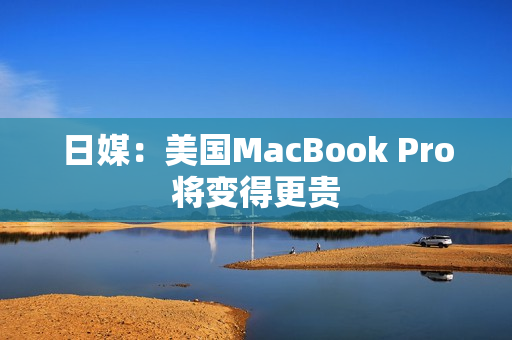 日媒：美国MacBook Pro将变得更贵