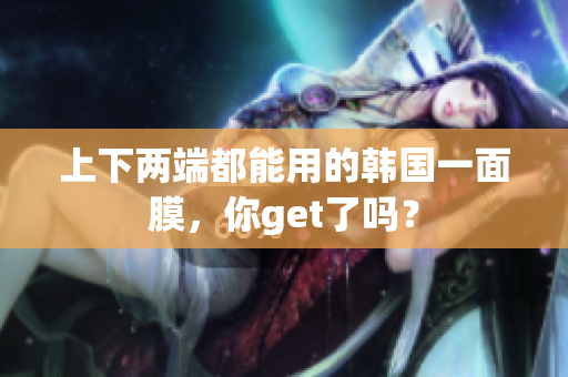 上下两端都能用的韩国一面膜，你get了吗？