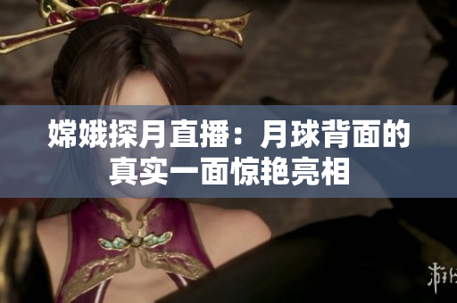 嫦娥探月直播：月球背面的真实一面惊艳亮相