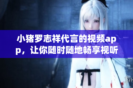 小猪罗志祥代言的视频app，让你随时随地畅享视听乐趣！