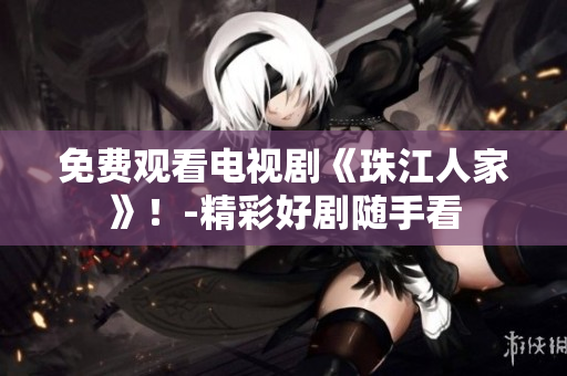 免费观看电视剧《珠江人家》！-精彩好剧随手看