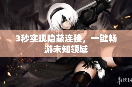 3秒实现隐蔽连接，一键畅游未知领域