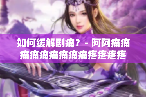 如何缓解剧痛？- 阿阿痛痛痛痛痛痛痛痛痛疼疼疼疼
