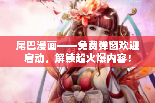 尾巴漫画——免费弹窗欢迎启动，解锁超火爆内容！