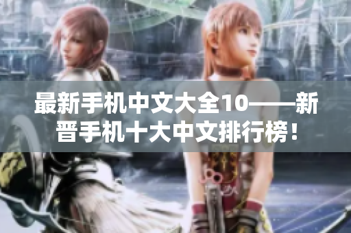 最新手机中文大全10——新晋手机十大中文排行榜！