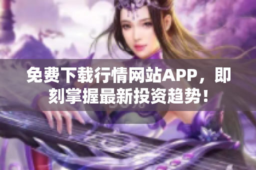 免费下载行情网站APP，即刻掌握最新投资趋势！