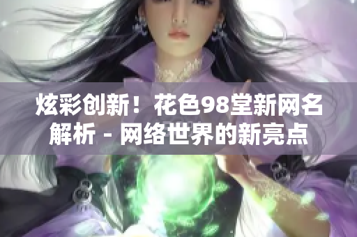 炫彩创新！花色98堂新网名解析 - 网络世界的新亮点