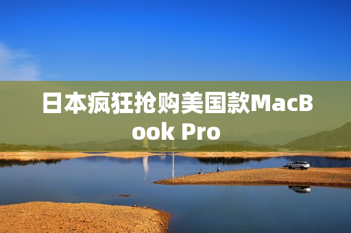 日本疯狂抢购美国款MacBook Pro