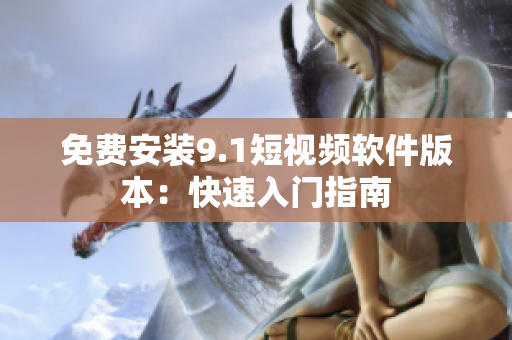 免费安装9.1短视频软件版本：快速入门指南