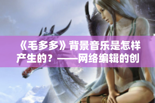 《毛多多》背景音乐是怎样产生的？——网络编辑的创作手记