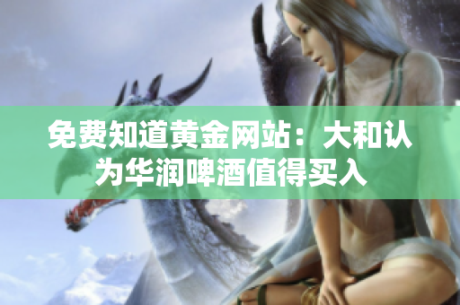免费知道黄金网站：大和认为华润啤酒值得买入