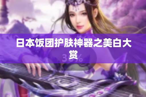 日本饭团护肤神器之美白大赏